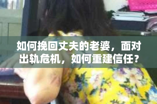 如何挽回丈夫的老婆，面对出轨危机，如何重建信任？