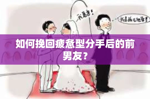 如何挽回疲惫型分手后的前男友？