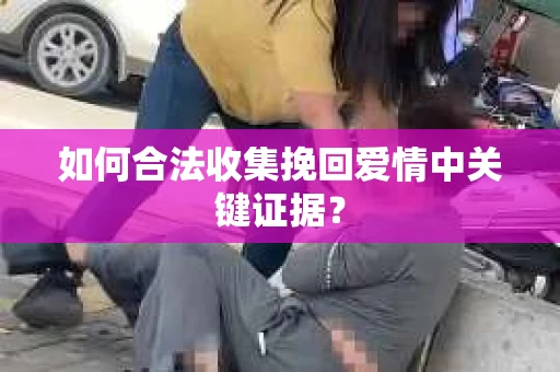 如何合法收集挽回爱情中关键证据？