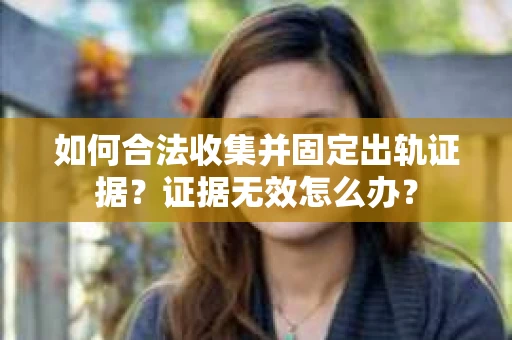 如何合法收集并固定出轨证据？证据无效怎么办？