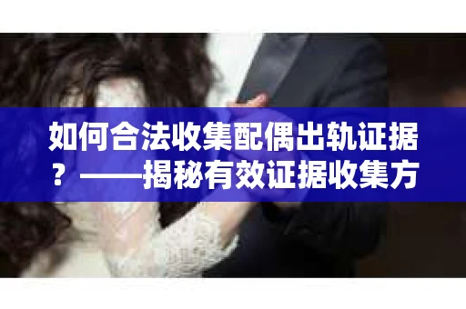 如何合法收集配偶出轨证据？——揭秘有效证据收集方案