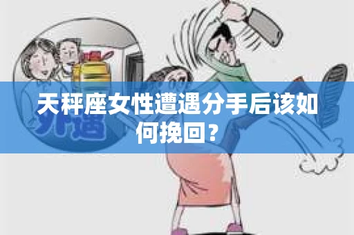 天秤座女性遭遇分手后该如何挽回？