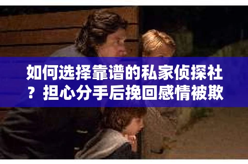 如何选择靠谱的私家侦探社？担心分手后挽回感情被欺骗怎么办？