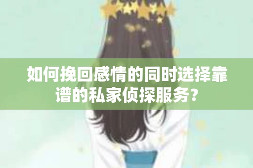 如何挽回感情的同时选择靠谱的私家侦探服务？