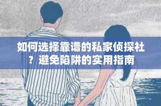如何选择靠谱的私家侦探社？避免陷阱的实用指南