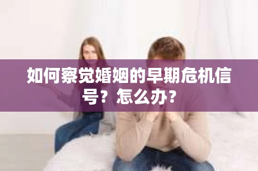 如何察觉婚姻的早期危机信号？怎么办？