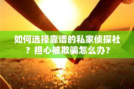 如何选择靠谱的私家侦探社？担心被欺骗怎么办？
