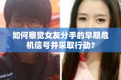 如何察觉女友分手的早期危机信号并采取行动？