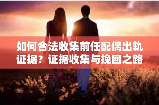 如何合法收集前任配偶出轨证据？证据收集与挽回之路怎么办？