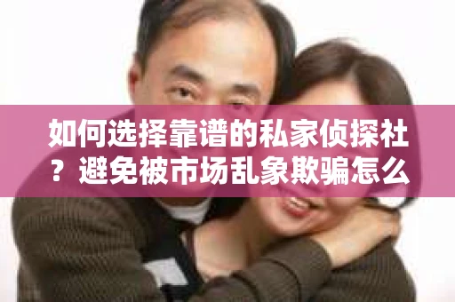如何选择靠谱的私家侦探社？避免被市场乱象欺骗怎么办？