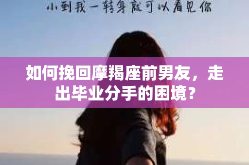 如何挽回摩羯座前男友，走出毕业分手的困境？