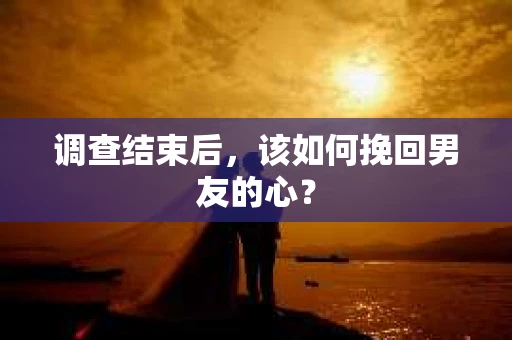 调查结束后，该如何挽回男友的心？