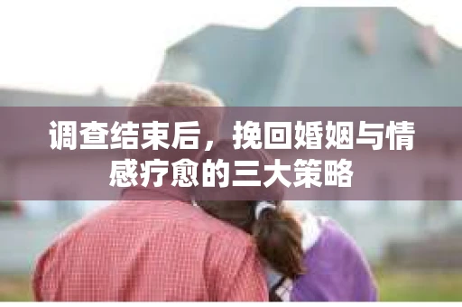 调查结束后，挽回婚姻与情感疗愈的三大策略