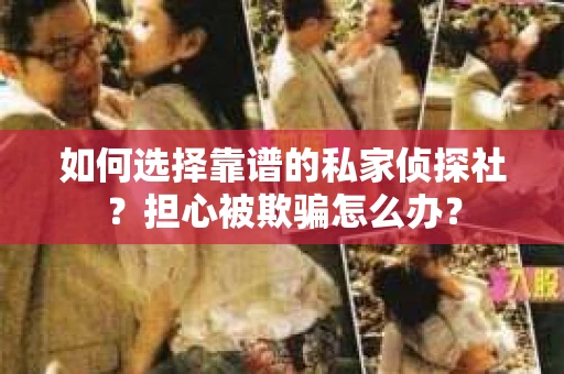 如何选择靠谱的私家侦探社？担心被欺骗怎么办？