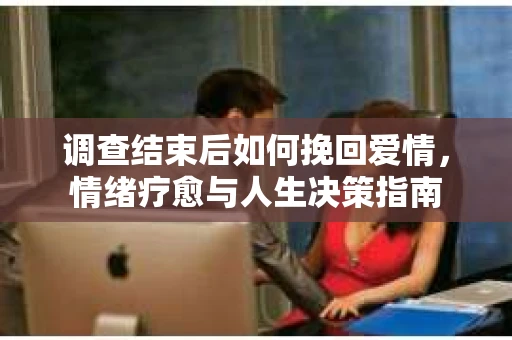 调查结束后如何挽回爱情，情绪疗愈与人生决策指南