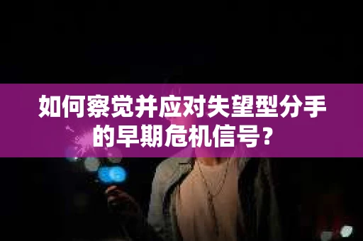 如何察觉并应对失望型分手的早期危机信号? 如何察觉并应对失望型分手的早期危机信号?