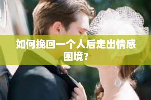 如何挽回一个人后走出情感困境？