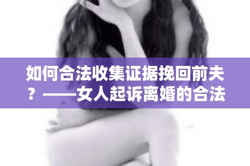 如何合法收集证据挽回前夫？——女人起诉离婚的合法取证策略