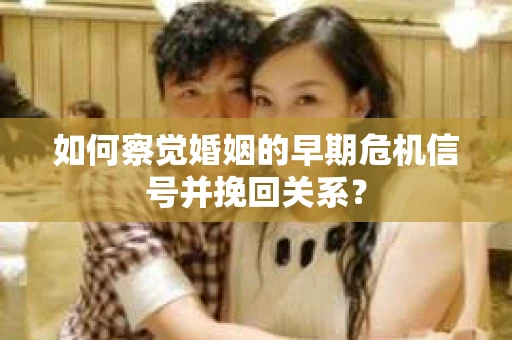 如何察觉婚姻的早期危机信号并挽回关系？