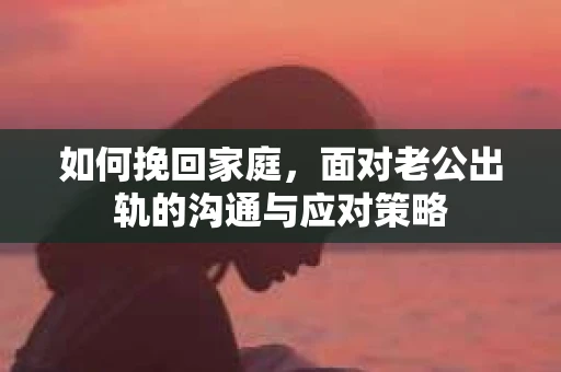 如何挽回家庭，面对老公出轨的沟通与应对策略