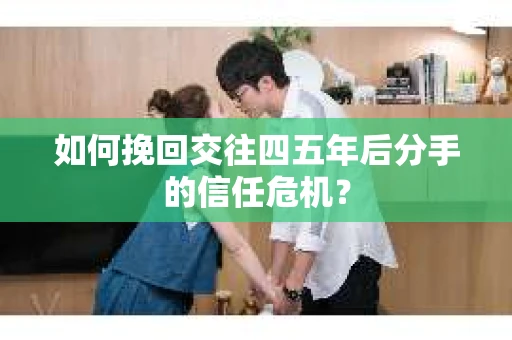 如何挽回交往四五年后分手的信任危机？