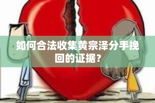 如何合法收集黄宗泽分手挽回的证据？