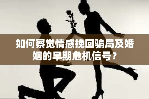 如何察觉情感挽回骗局及婚姻的早期危机信号？