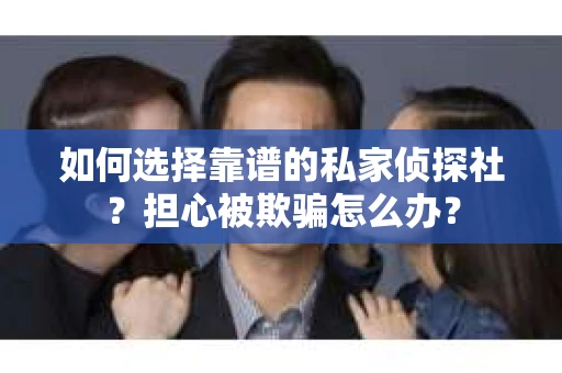 如何选择靠谱的私家侦探社?担心被欺骗怎么办? 如何选择靠谱的私家侦探社?担心被欺骗怎么办?