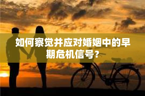 如何察觉并应对婚姻中的早期危机信号？