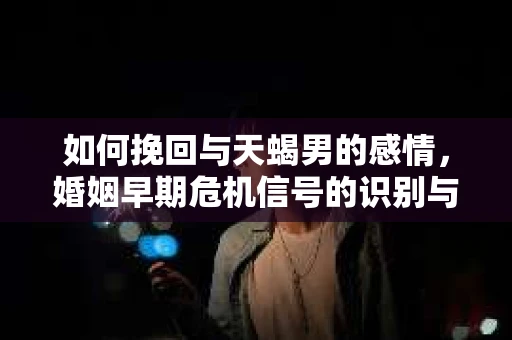 如何挽回与天蝎男的感情，婚姻早期危机信号的识别与应对