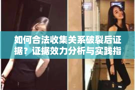 如何合法收集关系破裂后证据？证据效力分析与实践指南
