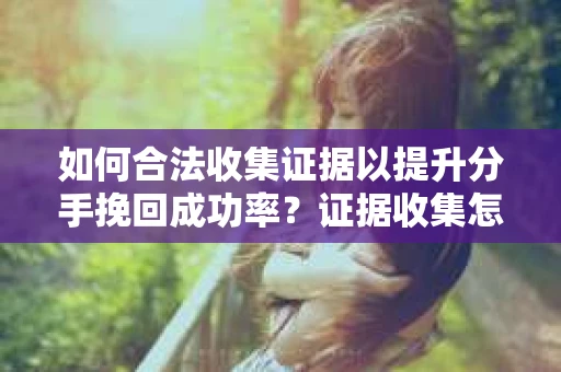 如何合法收集证据以提升分手挽回成功率？证据收集怎么办？
