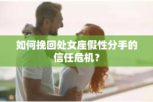如何挽回处女座假性分手的信任危机？