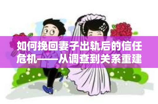 如何挽回妻子出轨后的信任危机——从调查到关系重建的全方位指南