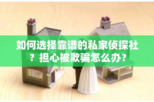 如何选择靠谱的私家侦探社？担心被欺骗怎么办？