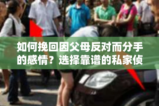 如何挽回因父母反对而分手的感情?选择靠谱的私家侦探社怎么办? 如何挽回因父母反对而分手的感情?选择靠谱的私家侦探社怎么办?