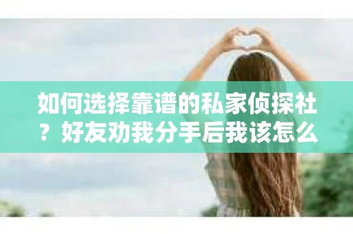 如何选择靠谱的私家侦探社？好友劝我分手后我该怎么办？