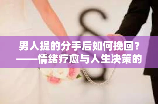 男人提的分手后如何挽回？——情绪疗愈与人生决策的干货指南