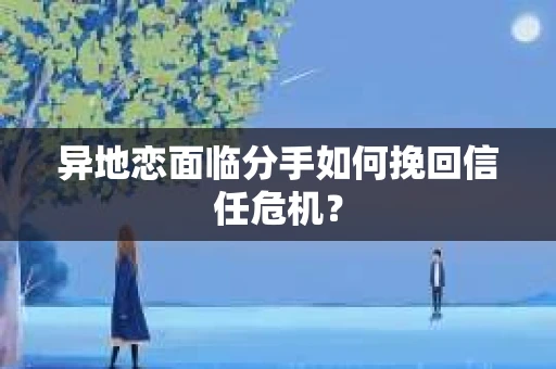 异地恋面临分手如何挽回信任危机？
