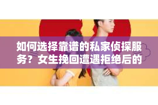 如何选择靠谱的私家侦探服务？女生挽回遭遇拒绝后的调查怎么办？