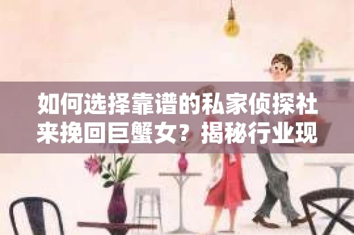 如何选择靠谱的私家侦探社来挽回巨蟹女？揭秘行业现状与陷阱，让你轻松避坑