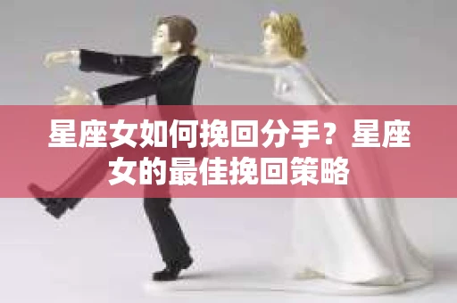 星座女如何挽回分手？星座女的最佳挽回策略