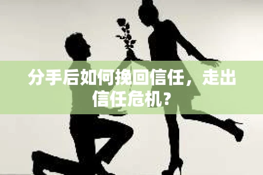 分手后如何挽回信任，走出信任危机？