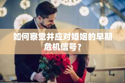 如何察觉并应对婚姻的早期危机信号？