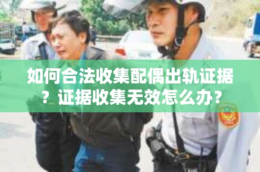 如何合法收集配偶出轨证据？证据收集无效怎么办？