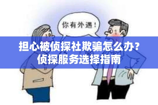 担心被侦探社欺骗怎么办？侦探服务选择指南