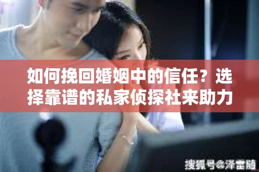 如何挽回婚姻中的信任？选择靠谱的私家侦探社来助力