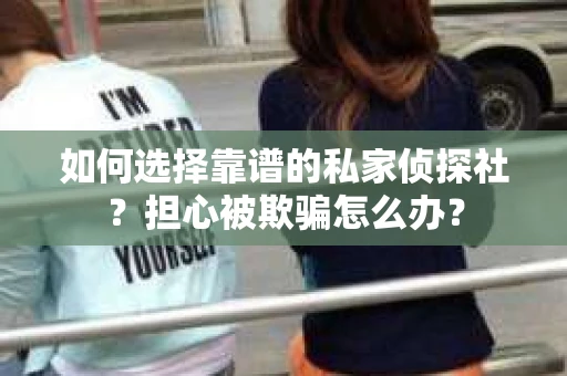 如何选择靠谱的私家侦探社？担心被欺骗怎么办？