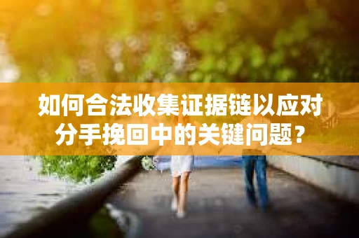 如何合法收集证据链以应对分手挽回中的关键问题？