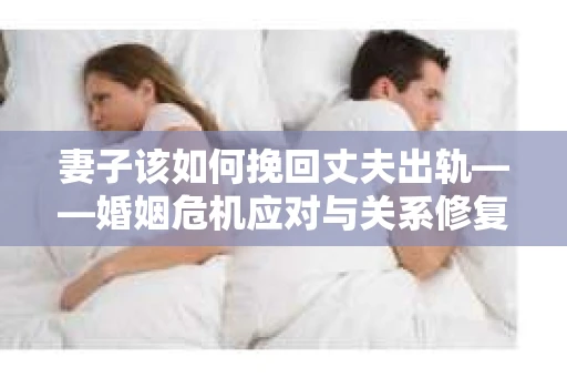 妻子该如何挽回丈夫出轨——婚姻危机应对与关系修复全攻略